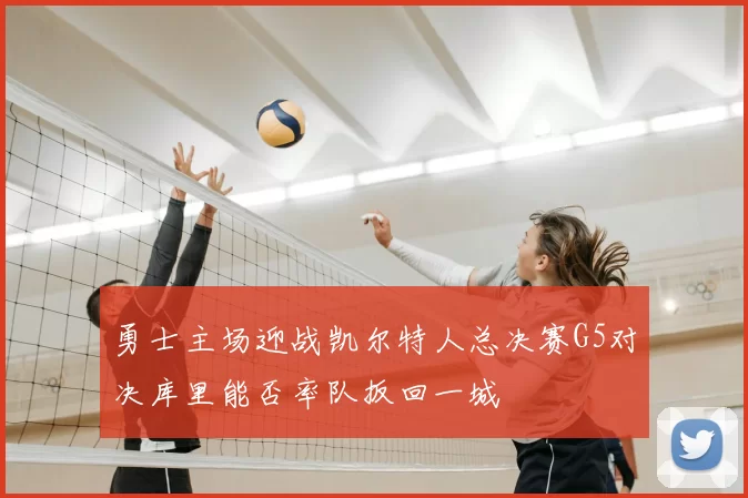 勇士主场迎战凯尔特人总决赛G5对决库里能否率队扳回一城