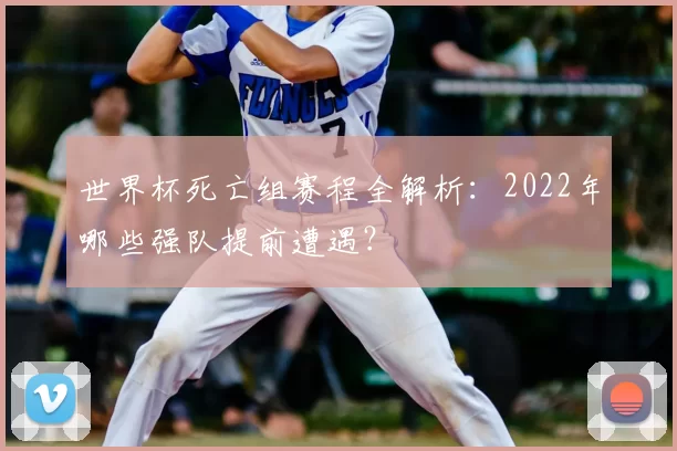 世界杯死亡组赛程全解析:2022年哪些强队提前遭遇?