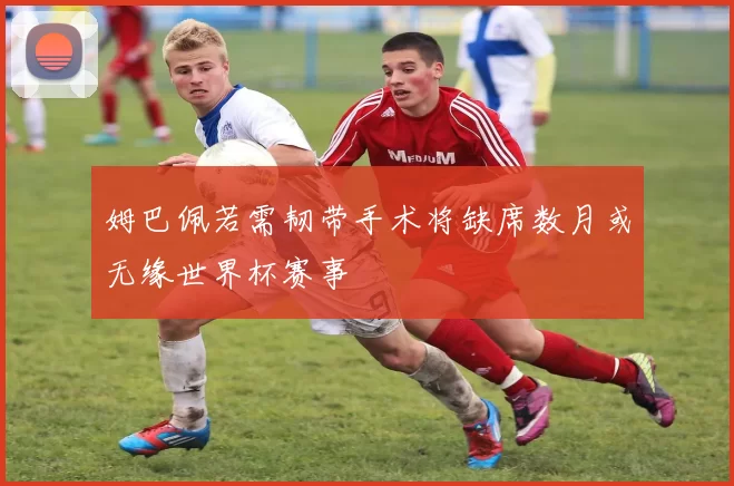 姆巴佩若需韧带手术将缺席数月或无缘世界杯赛事