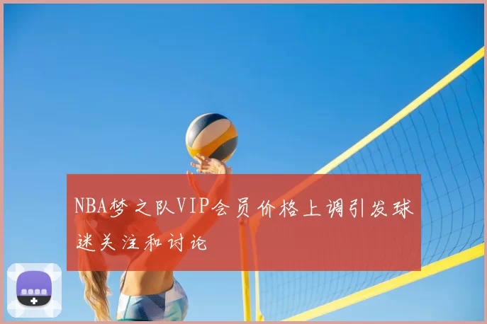 NBA梦之队VIP会员价格上调引发球迷关注和讨论