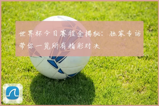 世界杯今日赛程全揭秘：独家专访带你一览所有精彩对决