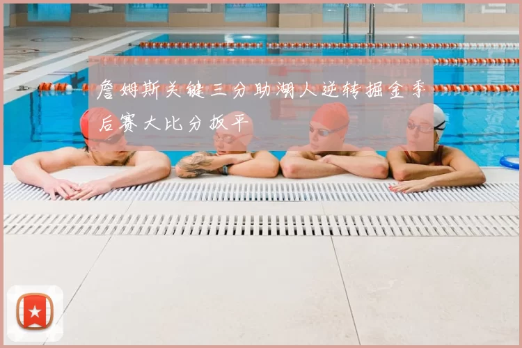 詹姆斯关键三分助湖人逆转掘金季后赛大比分扳平