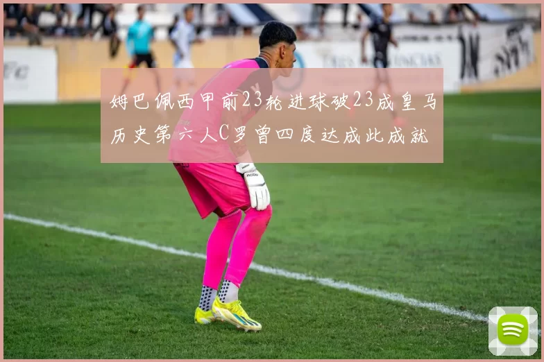 姆巴佩西甲前23轮进球破23成皇马历史第六人C罗曾四度达成此成就