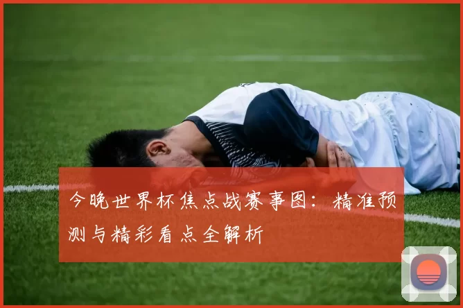今晚世界杯焦点战赛事图:精准预测与精彩看点全解析
