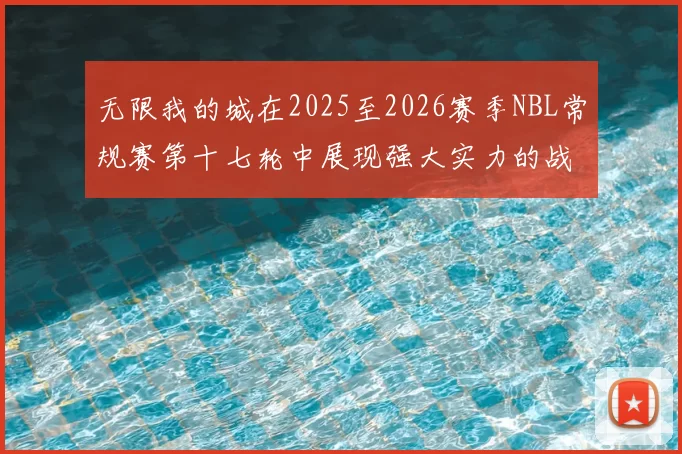 无限我的城在2025至2026赛季NBL常规赛第十七轮中展现强大实力的战报