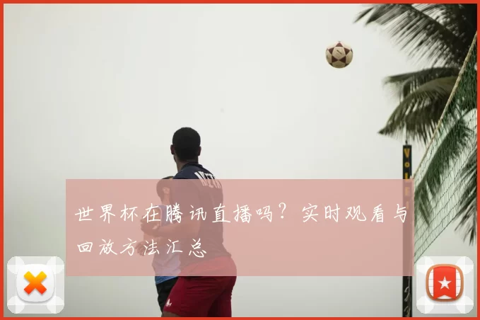世界杯在腾讯直播吗？实时观看与回放方法汇总