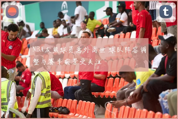 NBA灰熊球员意外离世 球队阵容调整与赛季前景受关注