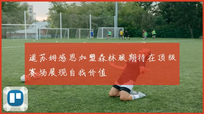 道苏姆感恩加盟森林狼期待在顶级赛场展现自我价值