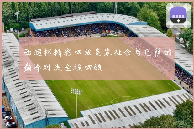西超杯精彩回放皇家社会与巴萨的巅峰对决全程回顾
