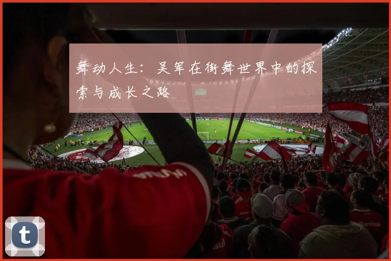 舞动人生：吴军在街舞世界中的探索与成长之路