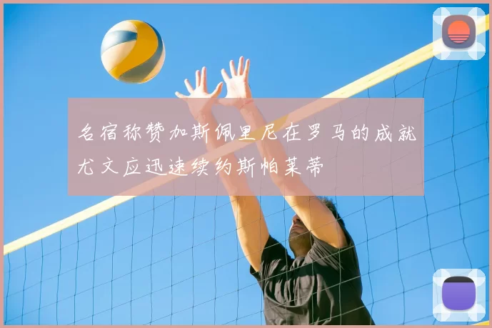 名宿称赞加斯佩里尼在罗马的成就尤文应迅速续约斯帕莱蒂
