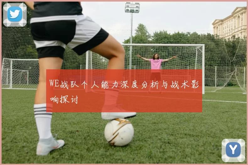 WE战队个人能力深度分析与战术影响探讨