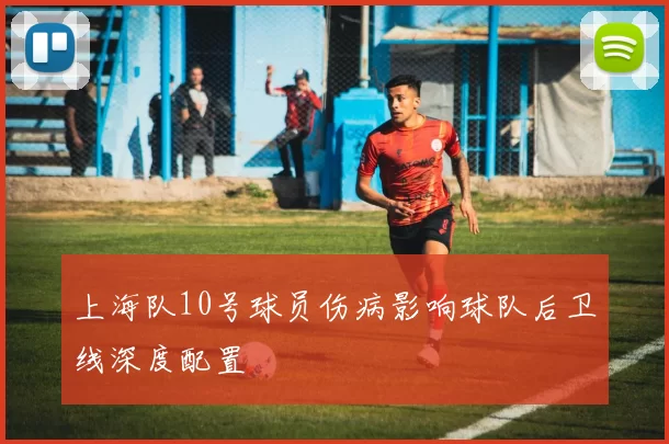 上海队10号球员伤病影响球队后卫线深度配置
