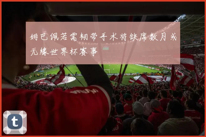 姆巴佩若需韧带手术将缺席数月或无缘世界杯赛事