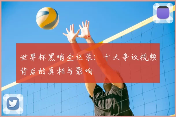 世界杯黑哨全记录:十大争议视频背后的真相与影响
