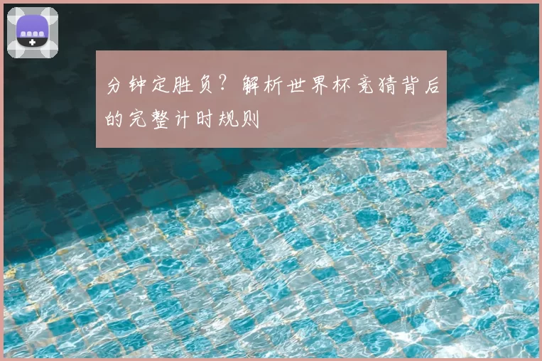 分钟定胜负?解析世界杯竞猜背后的完整计时规则