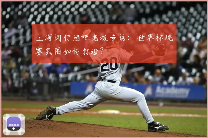上海闵行酒吧老板专访：世界杯观赛氛围如何打造？