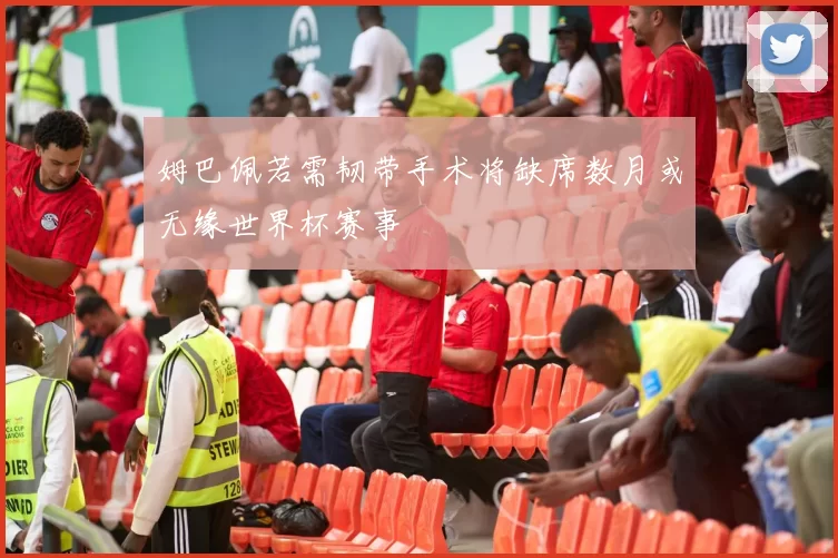 姆巴佩若需韧带手术将缺席数月或无缘世界杯赛事
